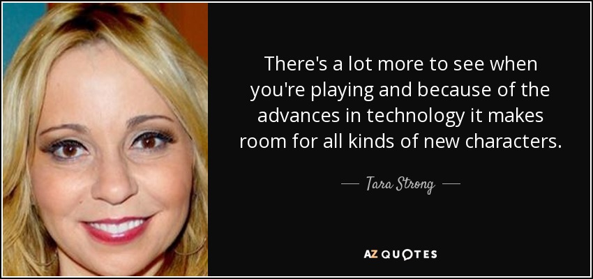 There's a lot more to see when you're playing and because of the advances in technology it makes room for all kinds of new characters. - Tara Strong
