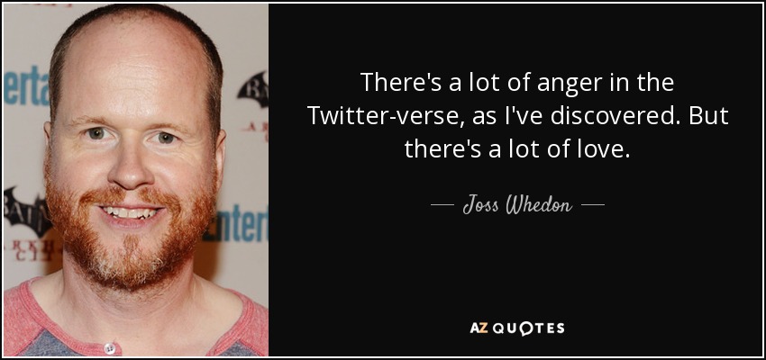 There's a lot of anger in the Twitter-verse, as I've discovered. But there's a lot of love. - Joss Whedon