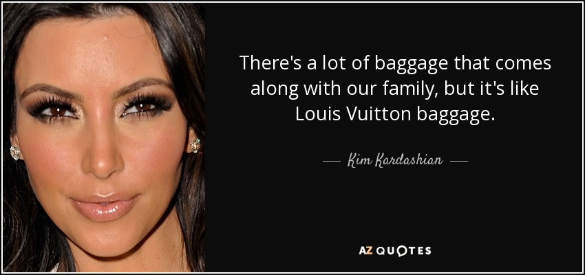 There's a lot of baggage that comes along with our family, but it's like Louis Vuitton baggage. - Kim Kardashian