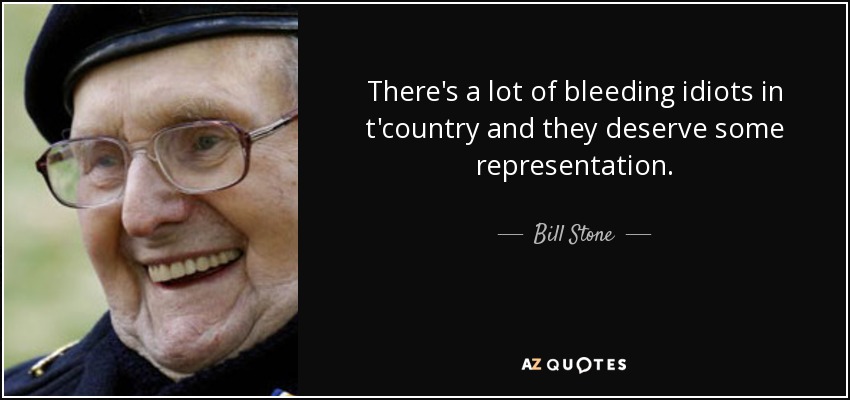 There's a lot of bleeding idiots in t'country and they deserve some representation. - Bill Stone