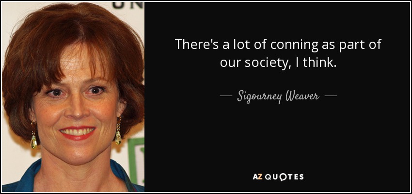 There's a lot of conning as part of our society, I think. - Sigourney Weaver