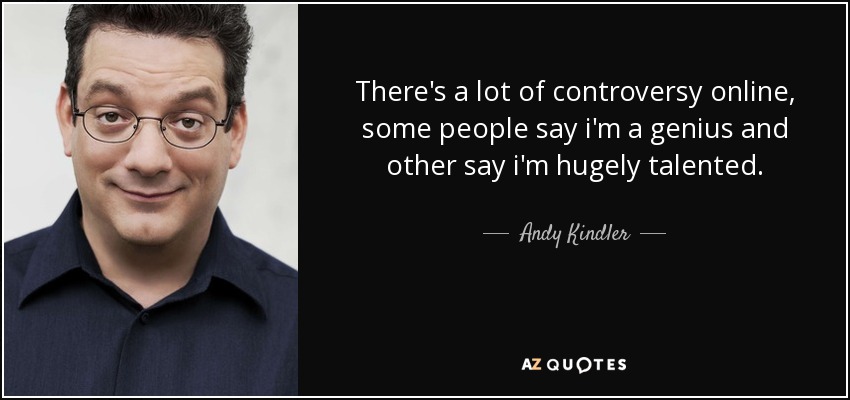 There's a lot of controversy online, some people say i'm a genius and other say i'm hugely talented. - Andy Kindler
