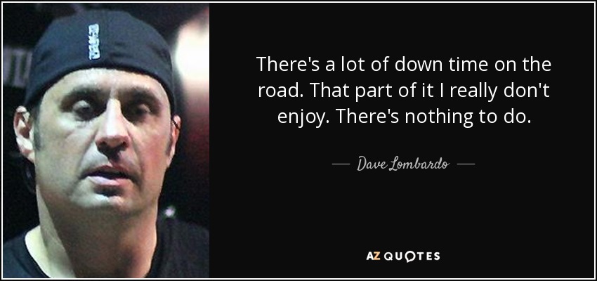 There's a lot of down time on the road. That part of it I really don't enjoy. There's nothing to do. - Dave Lombardo