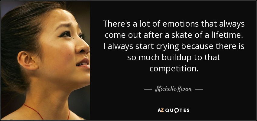 There's a lot of emotions that always come out after a skate of a lifetime. I always start crying because there is so much buildup to that competition. - Michelle Kwan