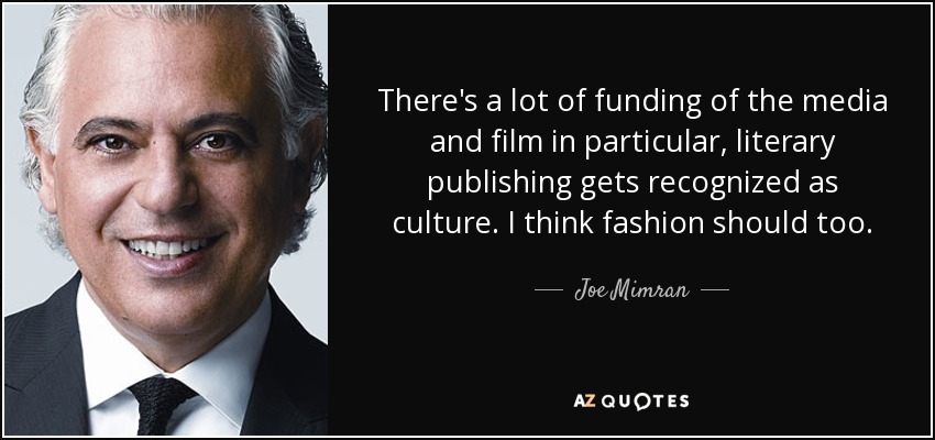 There's a lot of funding of the media and film in particular, literary publishing gets recognized as culture. I think fashion should too. - Joe Mimran