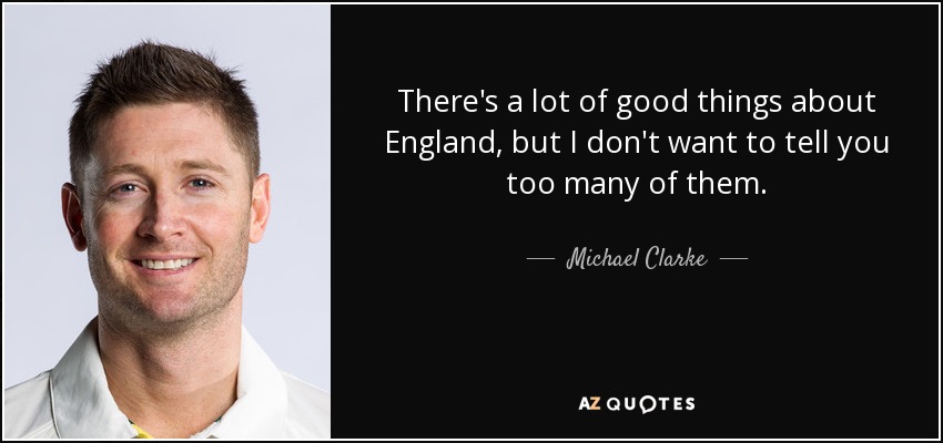 There's a lot of good things about England, but I don't want to tell you too many of them. - Michael Clarke
