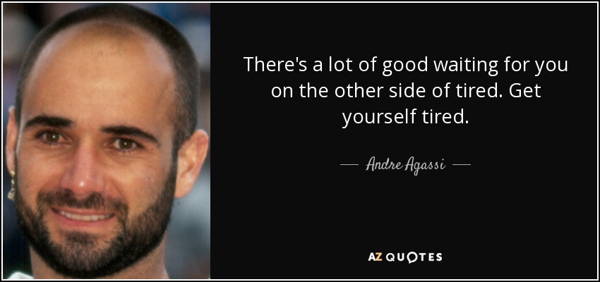 There's a lot of good waiting for you on the other side of tired. Get yourself tired. - Andre Agassi