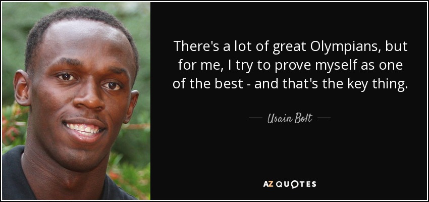 There's a lot of great Olympians, but for me, I try to prove myself as one of the best - and that's the key thing. - Usain Bolt