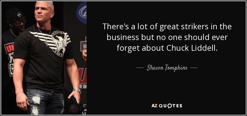 There's a lot of great strikers in the business but no one should ever forget about Chuck Liddell. - Shawn Tompkins