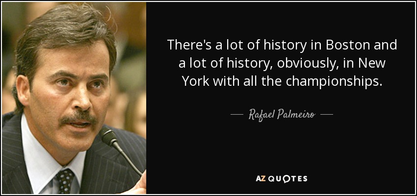 There's a lot of history in Boston and a lot of history, obviously, in New York with all the championships. - Rafael Palmeiro