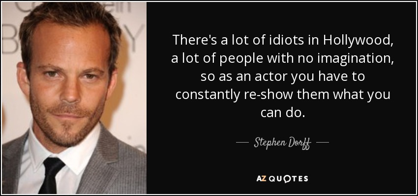 There's a lot of idiots in Hollywood, a lot of people with no imagination, so as an actor you have to constantly re-show them what you can do. - Stephen Dorff