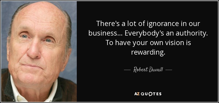 There's a lot of ignorance in our business... Everybody's an authority. To have your own vision is rewarding. - Robert Duvall