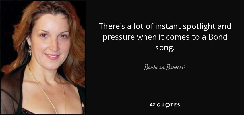 There's a lot of instant spotlight and pressure when it comes to a Bond song. - Barbara Broccoli