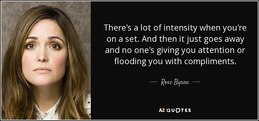 There's a lot of intensity when you're on a set. And then it just goes away and no one's giving you attention or flooding you with compliments. - Rose Byrne