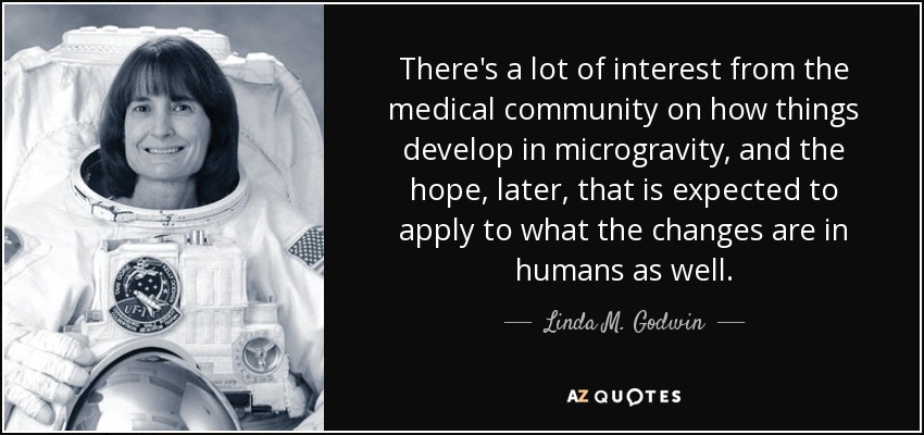 There's a lot of interest from the medical community on how things develop in microgravity, and the hope, later, that is expected to apply to what the changes are in humans as well. - Linda M. Godwin