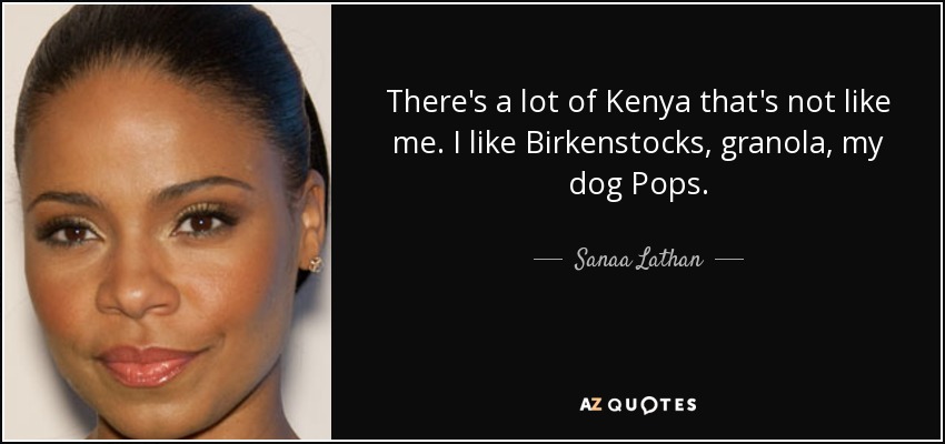 There's a lot of Kenya that's not like me. I like Birkenstocks, granola, my dog Pops. - Sanaa Lathan