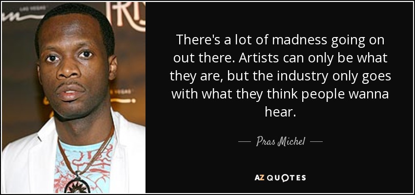 There's a lot of madness going on out there. Artists can only be what they are, but the industry only goes with what they think people wanna hear. - Pras Michel