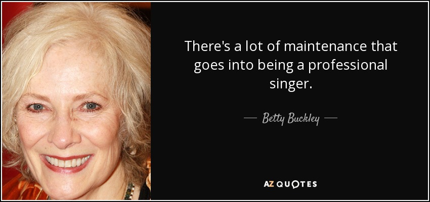 There's a lot of maintenance that goes into being a professional singer. - Betty Buckley