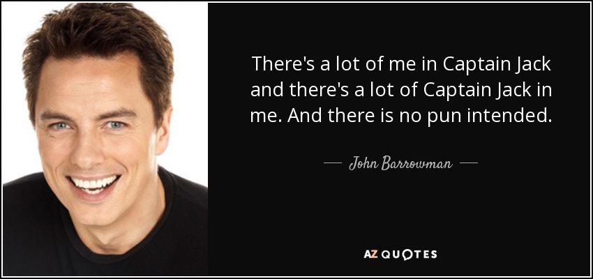 There's a lot of me in Captain Jack and there's a lot of Captain Jack in me. And there is no pun intended. - John Barrowman