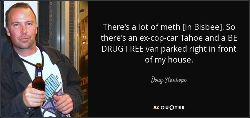 There's a lot of meth [in Bisbee]. So there's an ex-cop-car Tahoe and a BE DRUG FREE van parked right in front of my house. - Doug Stanhope
