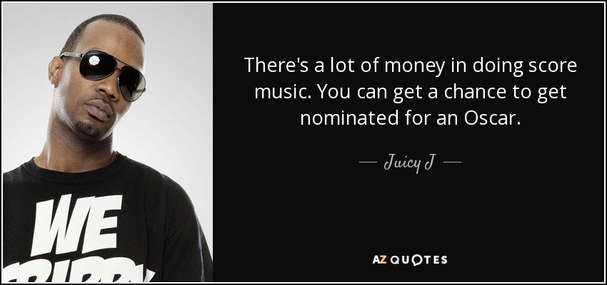 There's a lot of money in doing score music. You can get a chance to get nominated for an Oscar. - Juicy J