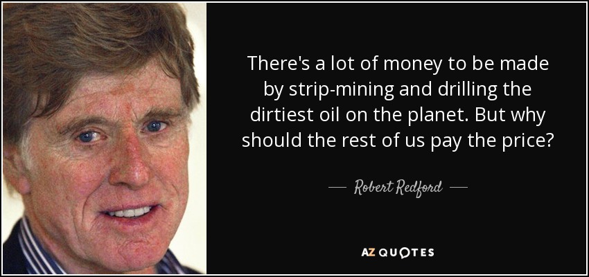 There's a lot of money to be made by strip-mining and drilling the dirtiest oil on the planet. But why should the rest of us pay the price? - Robert Redford