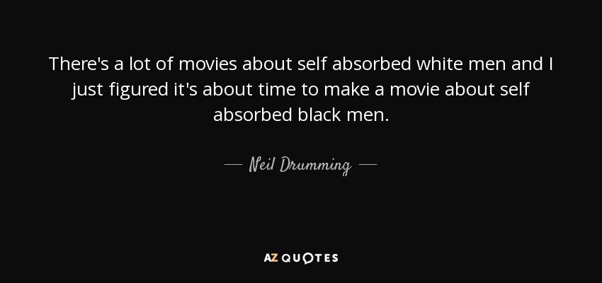 There's a lot of movies about self absorbed white men and I just figured it's about time to make a movie about self absorbed black men. - Neil Drumming