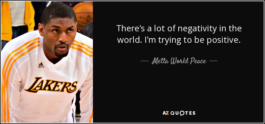 There's a lot of negativity in the world. I'm trying to be positive. - Metta World Peace