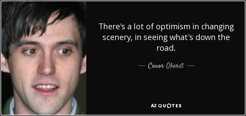 There's a lot of optimism in changing scenery, in seeing what's down the road. - Conor Oberst