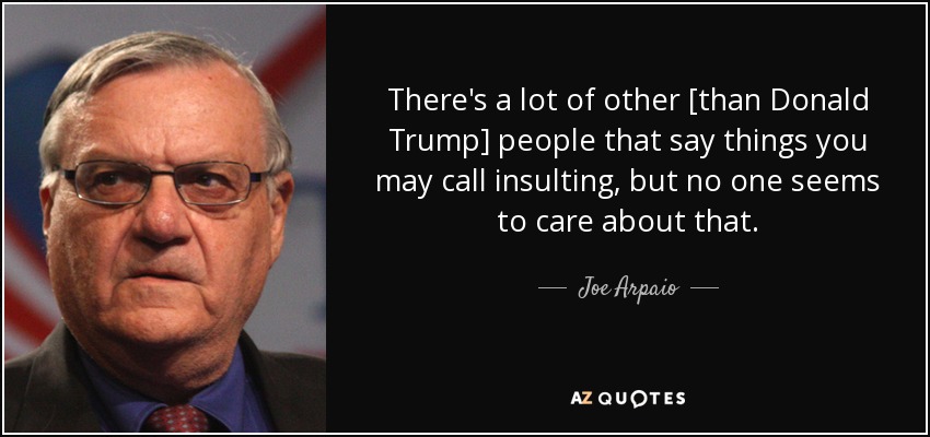 There's a lot of other [than Donald Trump] people that say things you may call insulting, but no one seems to care about that. - Joe Arpaio