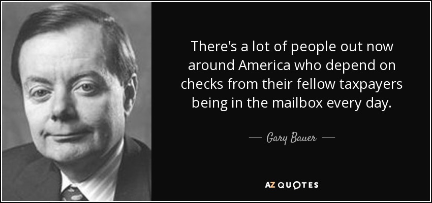 There's a lot of people out now around America who depend on checks from their fellow taxpayers being in the mailbox every day. - Gary Bauer