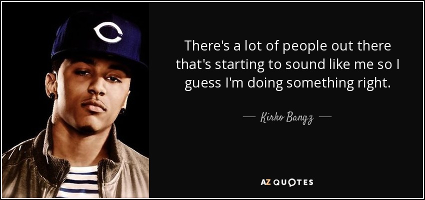 There's a lot of people out there that's starting to sound like me so I guess I'm doing something right. - Kirko Bangz