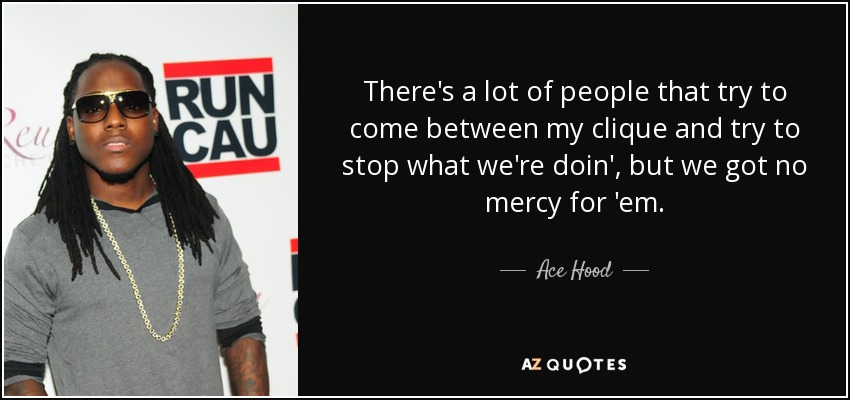 There's a lot of people that try to come between my clique and try to stop what we're doin', but we got no mercy for 'em. - Ace Hood