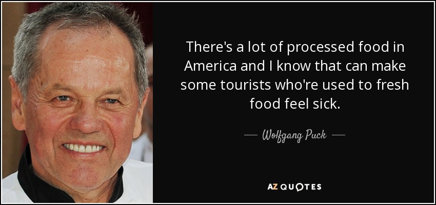 There's a lot of processed food in America and I know that can make some tourists who're used to fresh food feel sick. - Wolfgang Puck