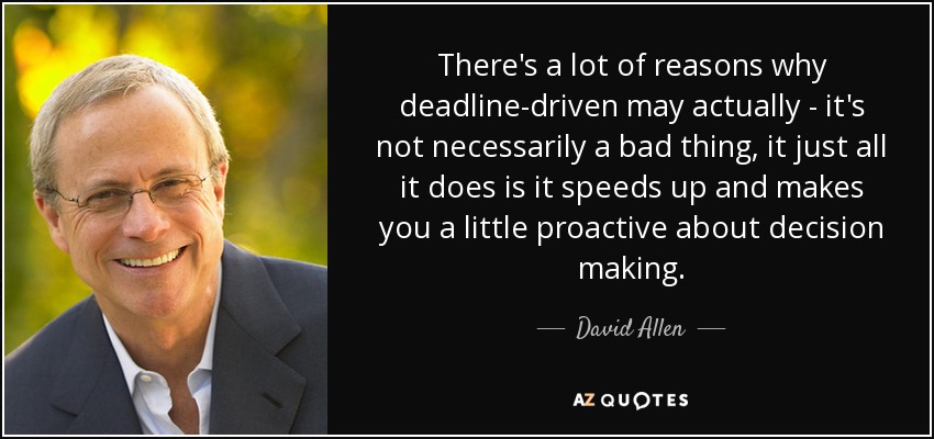 There's a lot of reasons why deadline-driven may actually - it's not necessarily a bad thing, it just all it does is it speeds up and makes you a little proactive about decision making. - David Allen