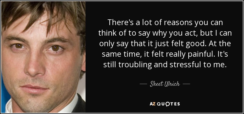 There's a lot of reasons you can think of to say why you act, but I can only say that it just felt good. At the same time, it felt really painful. It's still troubling and stressful to me. - Skeet Ulrich