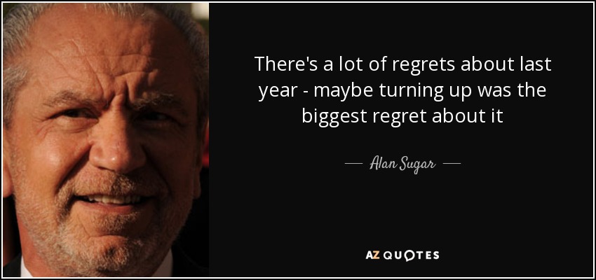 There's a lot of regrets about last year - maybe turning up was the biggest regret about it - Alan Sugar