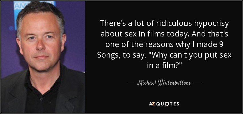 There's a lot of ridiculous hypocrisy about sex in films today. And that's one of the reasons why I made 9 Songs, to say, 