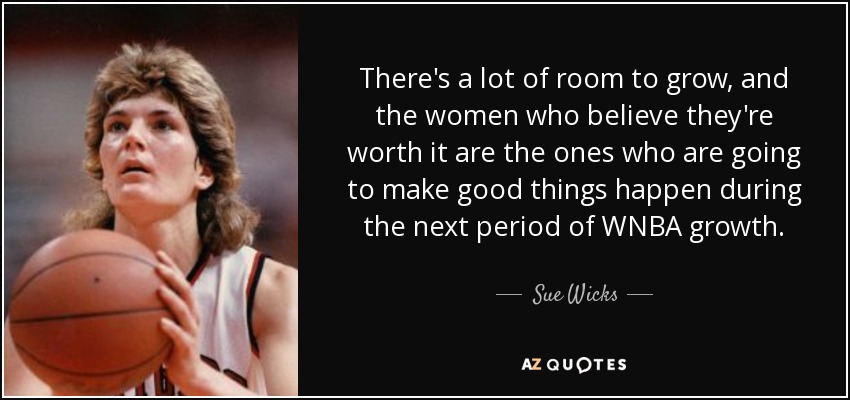 There's a lot of room to grow, and the women who believe they're worth it are the ones who are going to make good things happen during the next period of WNBA growth. - Sue Wicks