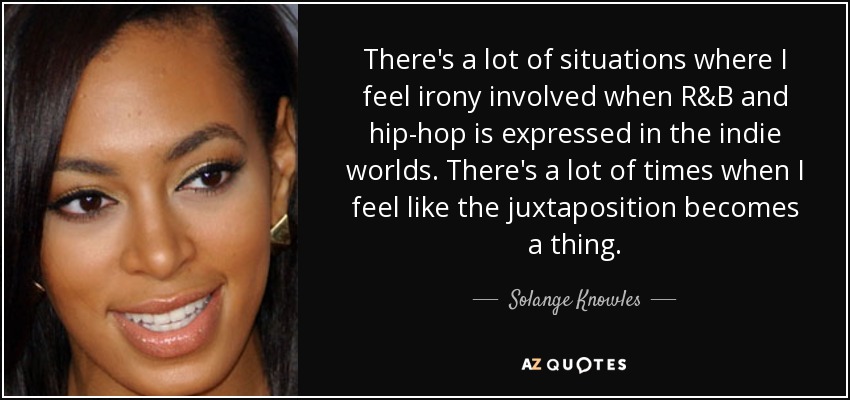 There's a lot of situations where I feel irony involved when R&B and hip-hop is expressed in the indie worlds. There's a lot of times when I feel like the juxtaposition becomes a thing. - Solange Knowles