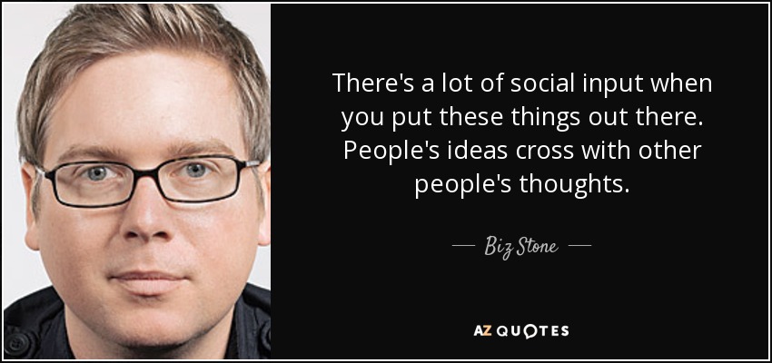 There's a lot of social input when you put these things out there. People's ideas cross with other people's thoughts. - Biz Stone