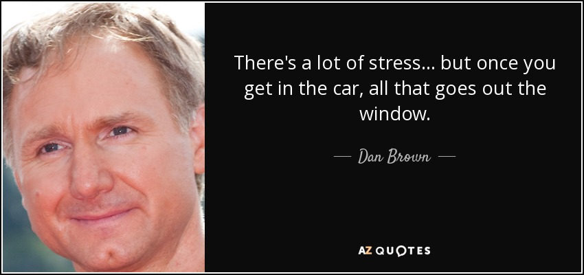 There's a lot of stress... but once you get in the car, all that goes out the window. - Dan Brown
