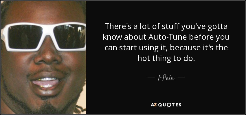 There's a lot of stuff you've gotta know about Auto-Tune before you can start using it, because it's the hot thing to do. - T-Pain