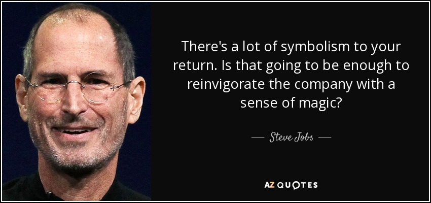 There's a lot of symbolism to your return. Is that going to be enough to reinvigorate the company with a sense of magic? - Steve Jobs