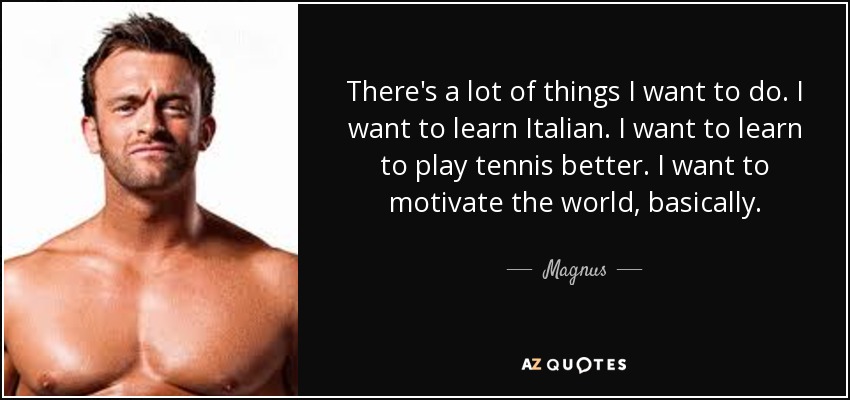 There's a lot of things I want to do. I want to learn Italian. I want to learn to play tennis better. I want to motivate the world, basically. - Magnus