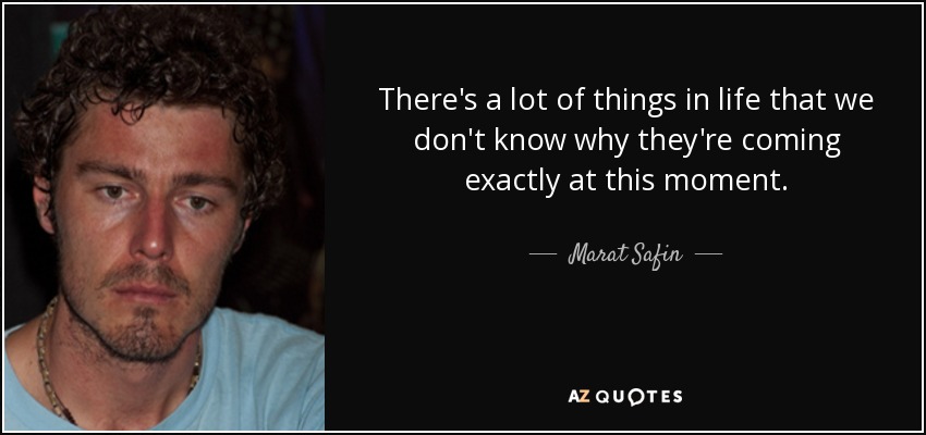 There's a lot of things in life that we don't know why they're coming exactly at this moment. - Marat Safin