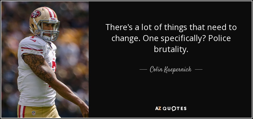 There's a lot of things that need to change. One specifically? Police brutality. - Colin Kaepernick