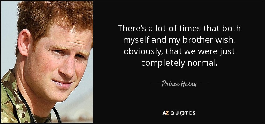 There’s a lot of times that both myself and my brother wish, obviously, that we were just completely normal. - Prince Harry