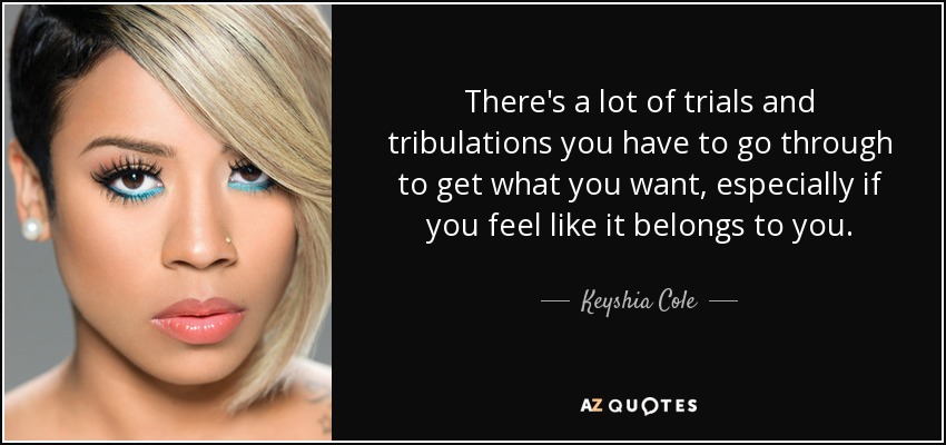 There's a lot of trials and tribulations you have to go through to get what you want, especially if you feel like it belongs to you. - Keyshia Cole