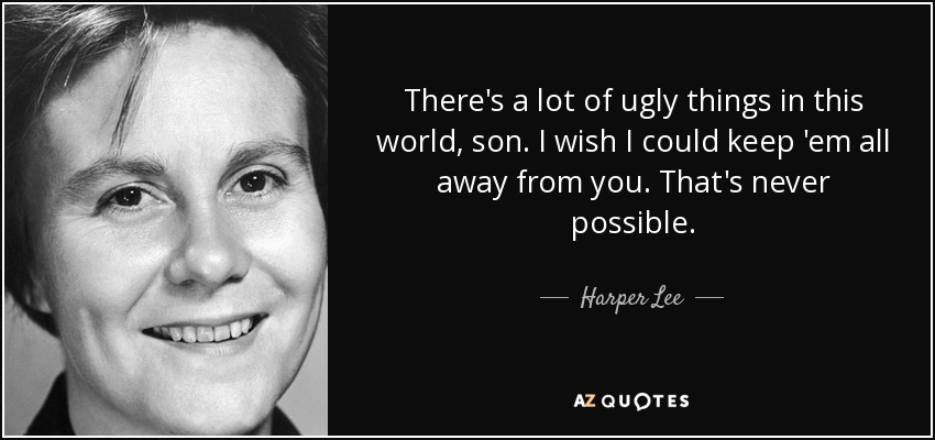 There's a lot of ugly things in this world, son. I wish I could keep 'em all away from you. That's never possible. - Harper Lee